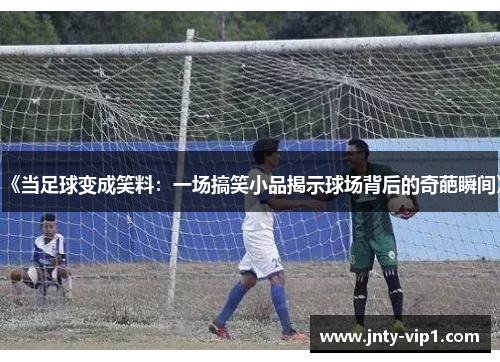 《当足球变成笑料：一场搞笑小品揭示球场背后的奇葩瞬间》
