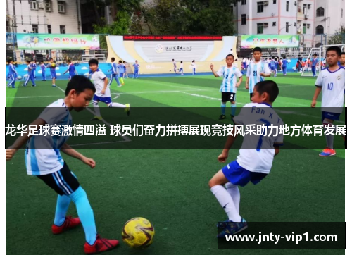 龙华足球赛激情四溢 球员们奋力拼搏展现竞技风采助力地方体育发展