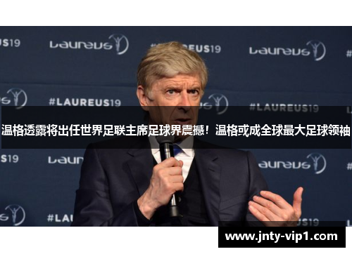 温格透露将出任世界足联主席足球界震撼！温格或成全球最大足球领袖